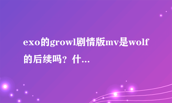 exo的growl剧情版mv是wolf的后续吗？什么时候才出呢？