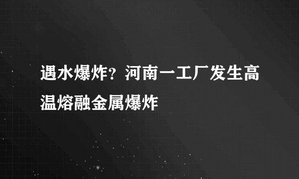 遇水爆炸？河南一工厂发生高温熔融金属爆炸