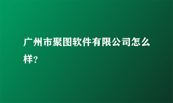 广州市聚图软件有限公司怎么样？