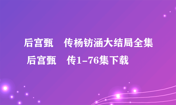 后宫甄嬛传杨钫涵大结局全集 后宫甄嬛传1-76集下载