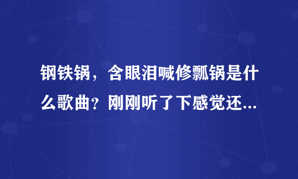 钢铁锅，含眼泪喊修瓢锅是什么歌曲？刚刚听了下感觉还不错，只是这歌词有些扯淡哈