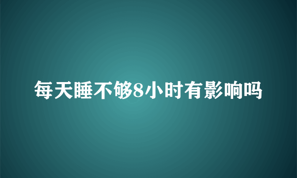 每天睡不够8小时有影响吗