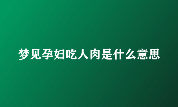 梦见孕妇吃人肉是什么意思