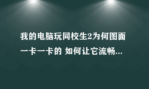 我的电脑玩同校生2为何图面一卡一卡的 如何让它流畅些 这配置还好吗? 求有能力的回答有效的方法