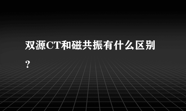 双源CT和磁共振有什么区别？