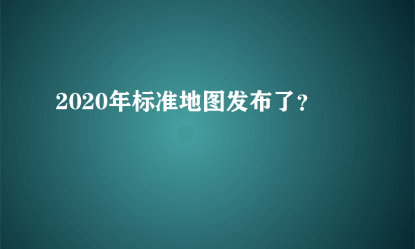 2020年标准地图发布了？