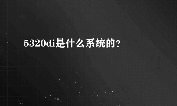 5320di是什么系统的？