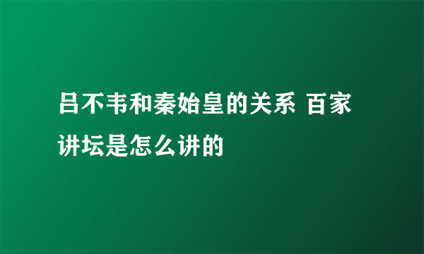 吕不韦和秦始皇的关系 百家讲坛是怎么讲的