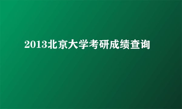 2013北京大学考研成绩查询