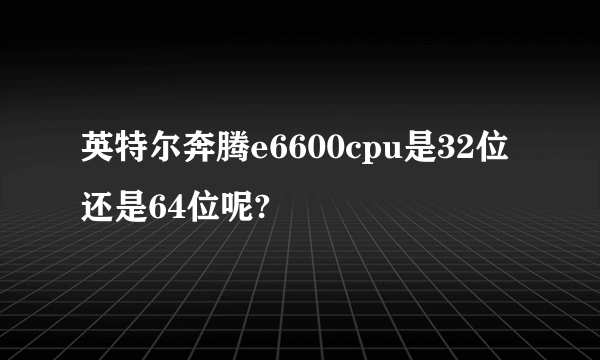 英特尔奔腾e6600cpu是32位还是64位呢?