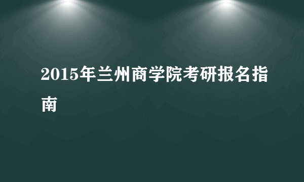 2015年兰州商学院考研报名指南