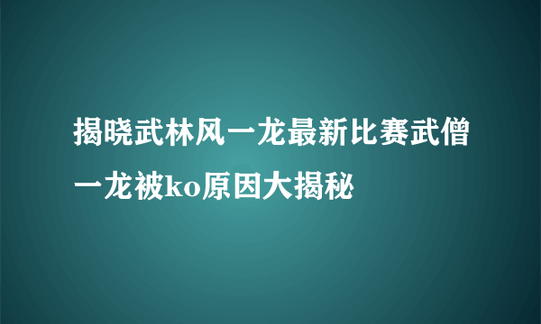 揭晓武林风一龙最新比赛武僧一龙被ko原因大揭秘