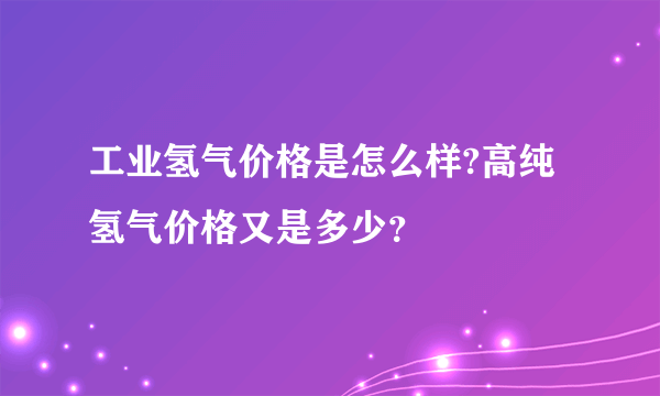 工业氢气价格是怎么样?高纯氢气价格又是多少？