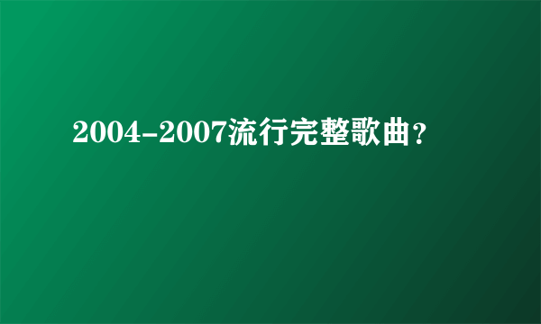 2004-2007流行完整歌曲？