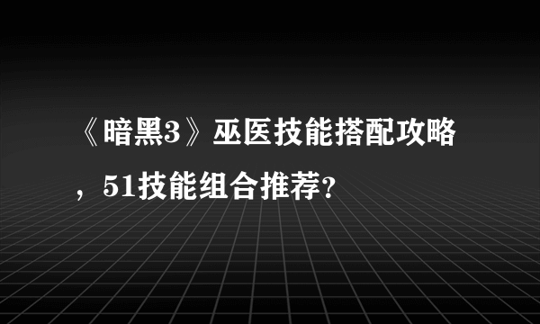 《暗黑3》巫医技能搭配攻略，51技能组合推荐？