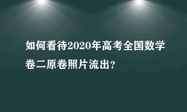 如何看待2020年高考全国数学卷二原卷照片流出？