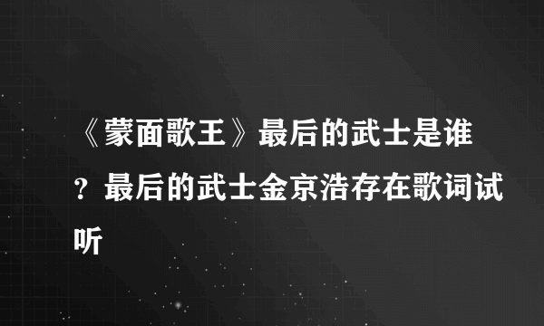 《蒙面歌王》最后的武士是谁？最后的武士金京浩存在歌词试听