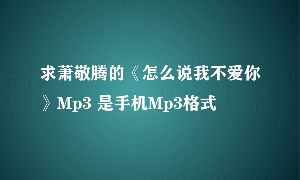 求萧敬腾的《怎么说我不爱你》Mp3 是手机Mp3格式