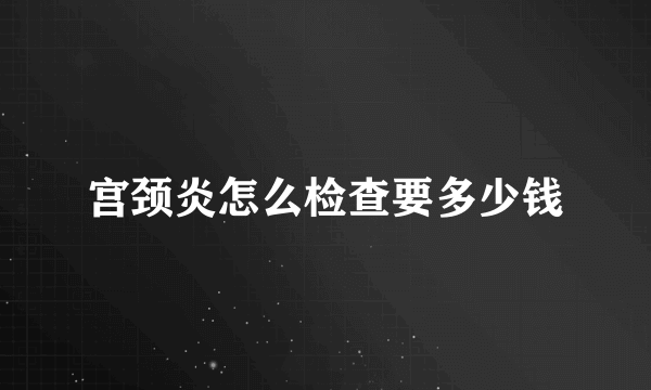 宫颈炎怎么检查要多少钱