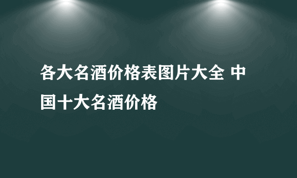 各大名酒价格表图片大全 中国十大名酒价格