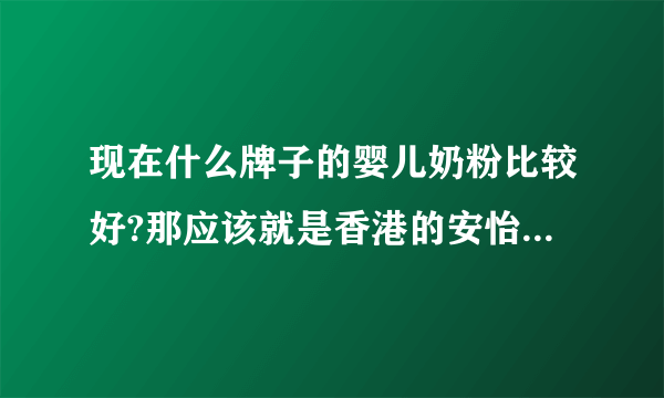 现在什么牌子的婴儿奶粉比较好?那应该就是香港的安怡牌的奶粉呀