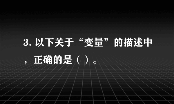 3. 以下关于“变量”的描述中，正确的是（）。