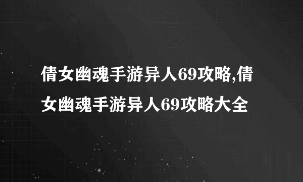 倩女幽魂手游异人69攻略,倩女幽魂手游异人69攻略大全