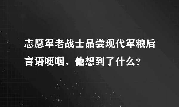 志愿军老战士品尝现代军粮后言语哽咽，他想到了什么？