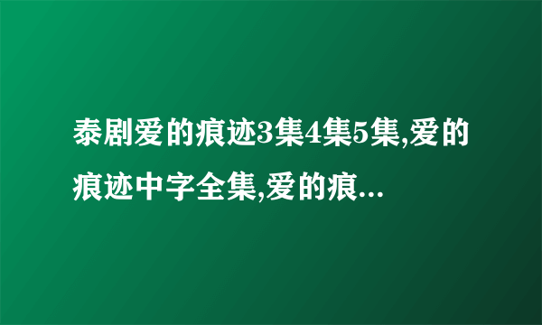 泰剧爱的痕迹3集4集5集,爱的痕迹中字全集,爱的痕迹国语版下载