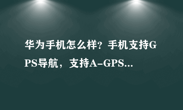 华为手机怎么样？手机支持GPS导航，支持A-GPS是什么意思？