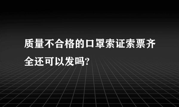 质量不合格的口罩索证索票齐全还可以发吗?