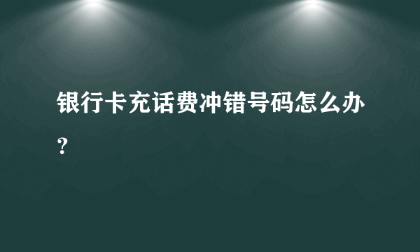 银行卡充话费冲错号码怎么办？