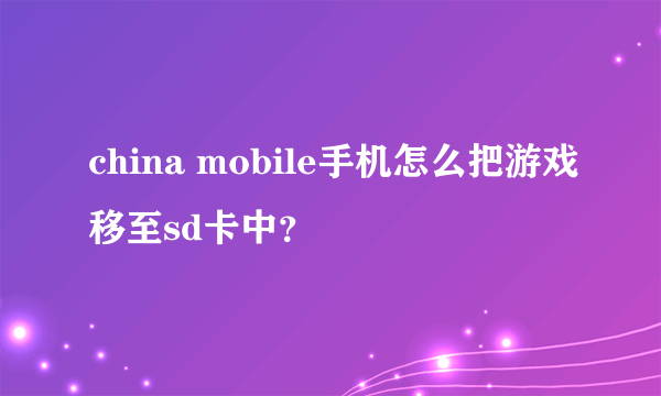 china mobile手机怎么把游戏移至sd卡中？