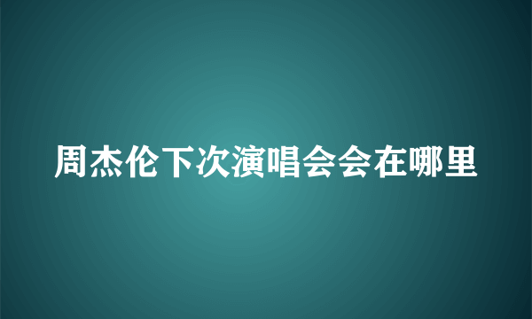 周杰伦下次演唱会会在哪里