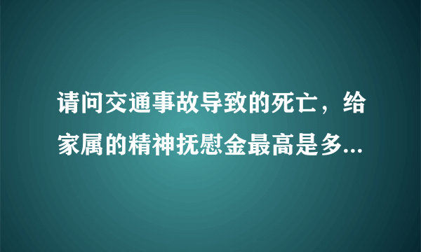 请问交通事故导致的死亡，给家属的精神抚慰金最高是多少，有没有什么标准，谢谢帮助