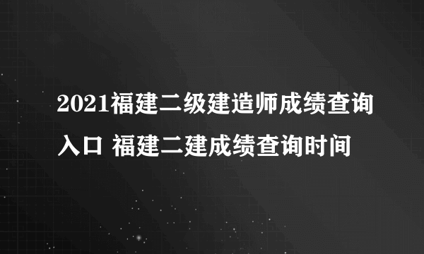 2021福建二级建造师成绩查询入口 福建二建成绩查询时间