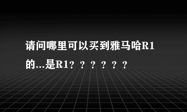 请问哪里可以买到雅马哈R1的...是R1？？？？？？