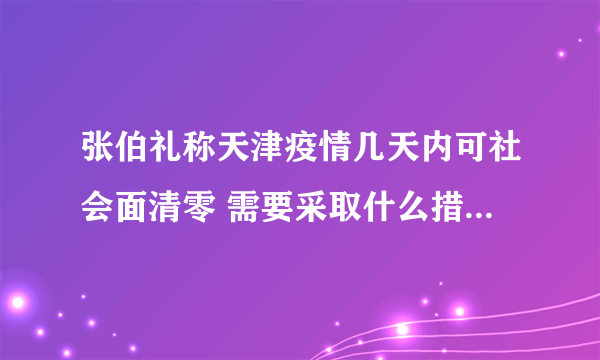 张伯礼称天津疫情几天内可社会面清零 需要采取什么措施达到社会面清零