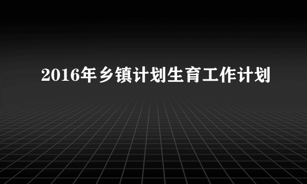 2016年乡镇计划生育工作计划