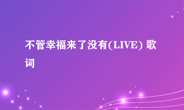 不管幸福来了没有(LIVE) 歌词