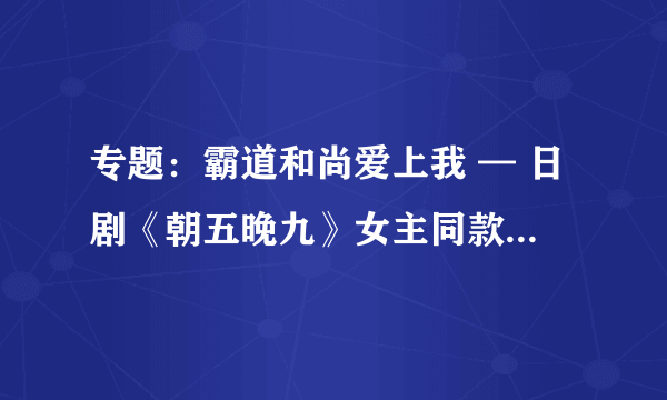 专题：霸道和尚爱上我 — 日剧《朝五晚九》女主同款时尚单品推荐