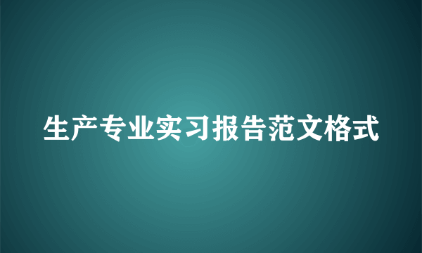 生产专业实习报告范文格式