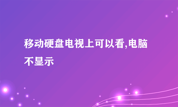 移动硬盘电视上可以看,电脑不显示