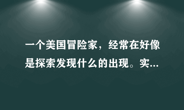 一个美国冒险家，经常在好像是探索发现什么的出现。实地拍摄他的探险。拍摄他吃虫子什么的