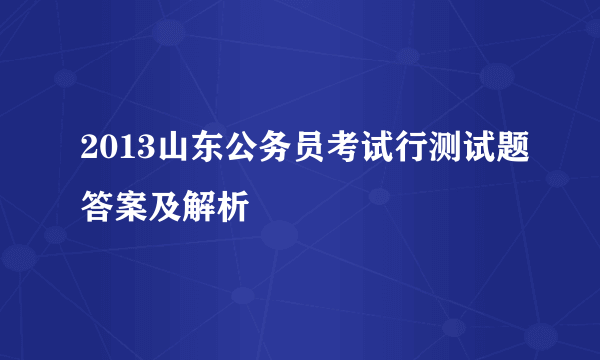 2013山东公务员考试行测试题答案及解析