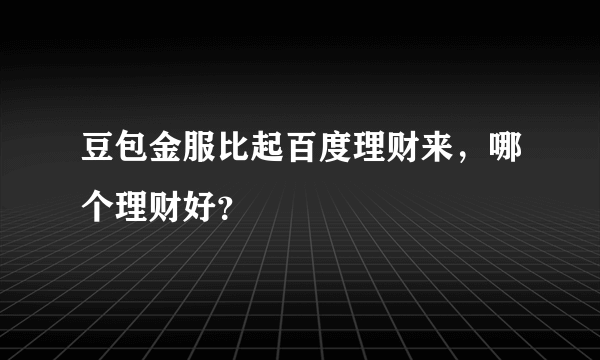 豆包金服比起百度理财来，哪个理财好？