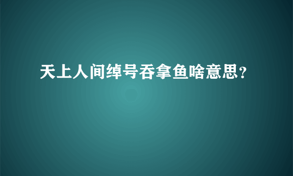 天上人间绰号吞拿鱼啥意思？