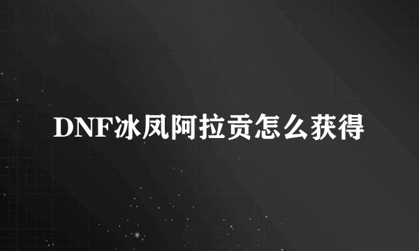 DNF冰凤阿拉贡怎么获得