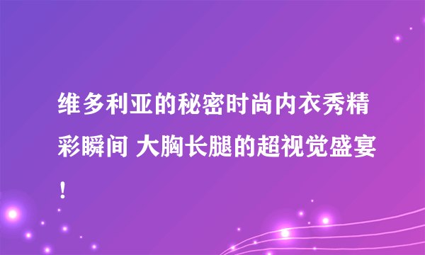 维多利亚的秘密时尚内衣秀精彩瞬间 大胸长腿的超视觉盛宴！