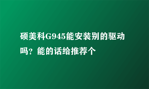 硕美科G945能安装别的驱动吗？能的话给推荐个